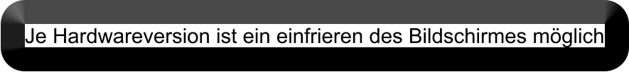 Je Hardwareversion ist ein einfrieren des Bildschirmes möglich