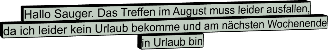 Hallo Sauger. Das Treffen im August muss leider ausfallen, da ich leider kein Urlaub bekomme und am nächsten Wochenende in Urlaub bin